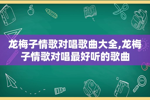 龙梅子情歌对唱歌曲大全,龙梅子情歌对唱最好听的歌曲