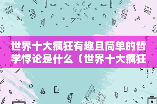 世界十大疯狂有趣且简单的哲学悖论是什么（世界十大疯狂有趣且简单的哲学悖论）