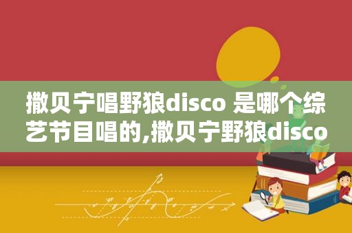 撒贝宁唱野狼disco 是哪个综艺节目唱的,撒贝宁野狼disco是哪一期