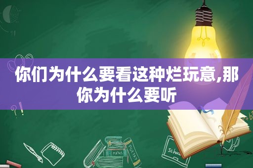 你们为什么要看这种烂玩意,那你为什么要听