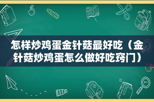 怎样炒鸡蛋金针菇最好吃（金针菇炒鸡蛋怎么做好吃窍门）