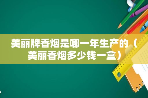 美丽牌香烟是哪一年生产的（美丽香烟多少钱一盒）