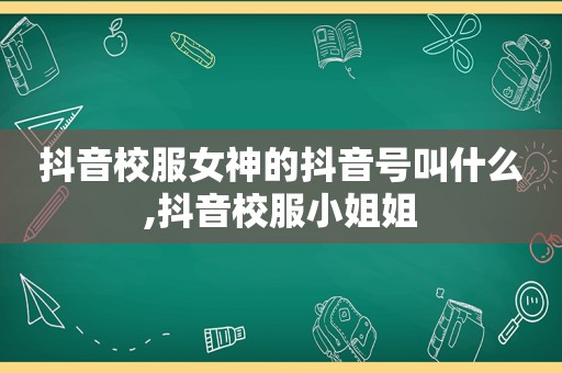 抖音校服女神的抖音号叫什么,抖音校服小姐姐