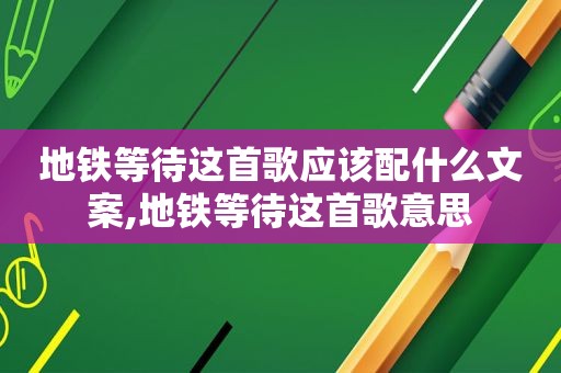 地铁等待这首歌应该配什么文案,地铁等待这首歌意思