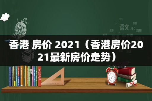 香港 房价 2021（香港房价2021最新房价走势）