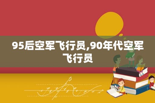 95后空军飞行员,90年代空军飞行员