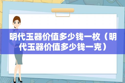 明代玉器价值多少钱一枚（明代玉器价值多少钱一克）