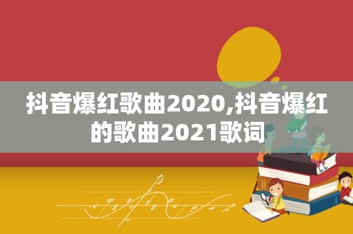 抖音爆红歌曲2020,抖音爆红的歌曲2021歌词