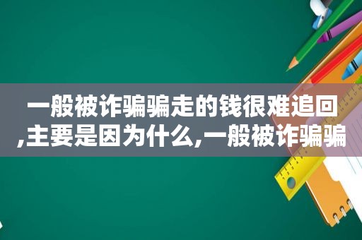 一般被诈骗骗走的钱很难追回,主要是因为什么,一般被诈骗骗走的钱很难追回,主要是因为什么原因