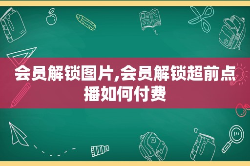 会员解锁图片,会员解锁超前点播如何付费