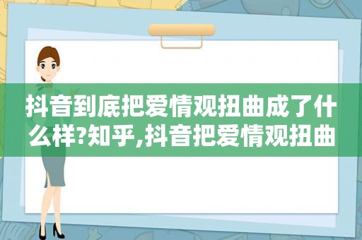 抖音到底把爱情观扭曲成了什么样?知乎,抖音把爱情观扭曲到什么地步了