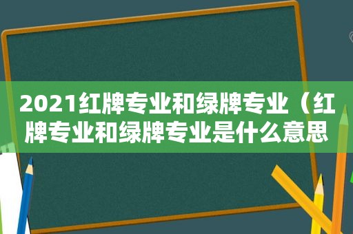 2021红牌专业和绿牌专业（红牌专业和绿牌专业是什么意思）