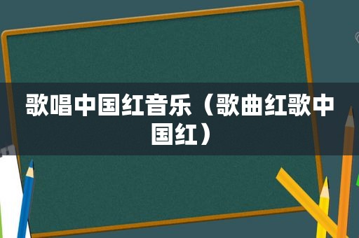 歌唱中国红音乐（歌曲红歌中国红）