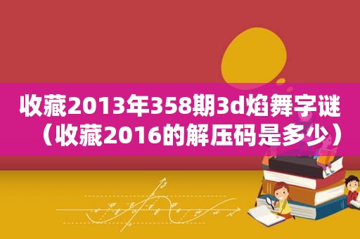 收藏2013年358期3d焰舞字谜（收藏2016的解压码是多少）