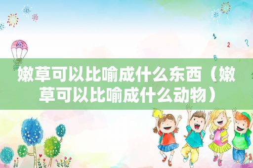 嫩草可以比喻成什么东西（嫩草可以比喻成什么动物）