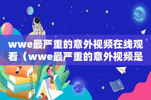 wwe最严重的意外视频在线观看（wwe最严重的意外视频是什么）