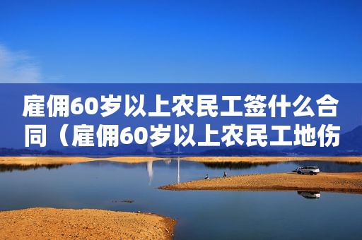 雇佣60岁以上农民工签什么合同（雇佣60岁以上农民工地伤亡）