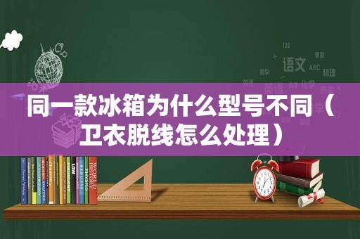 同一款冰箱为什么型号不同（卫衣脱线怎么处理）