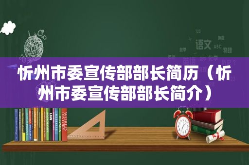 忻州市委宣传部部长简历（忻州市委宣传部部长简介）