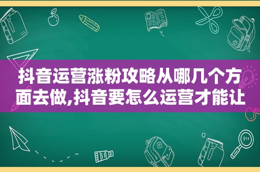 抖音运营涨粉攻略从哪几个方面去做,抖音要怎么运营才能让粉丝量剧增?