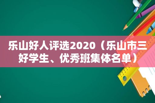 乐山好人评选2020（乐山市三好学生、优秀班集体名单）