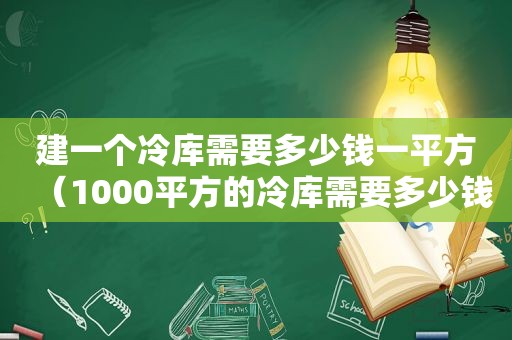 建一个冷库需要多少钱一平方（1000平方的冷库需要多少钱）