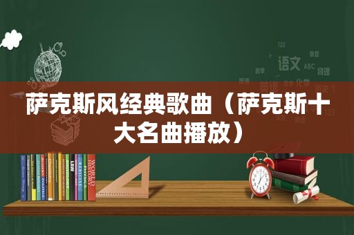 萨克斯风经典歌曲（萨克斯十大名曲播放）