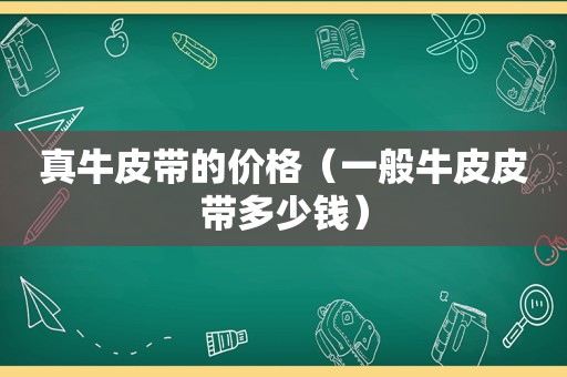 真牛皮带的价格（一般牛皮皮带多少钱）