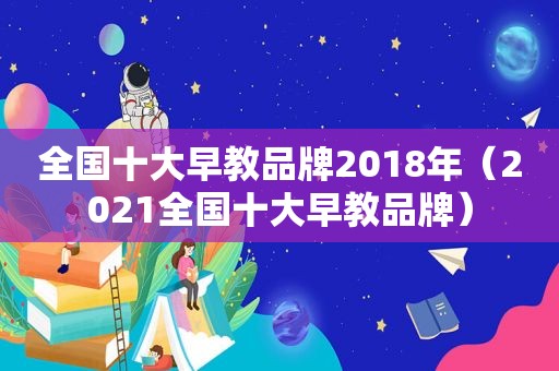 全国十大早教品牌2018年（2021全国十大早教品牌）