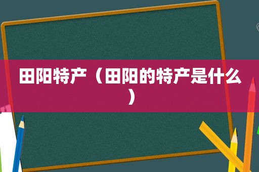 田阳特产（田阳的特产是什么）