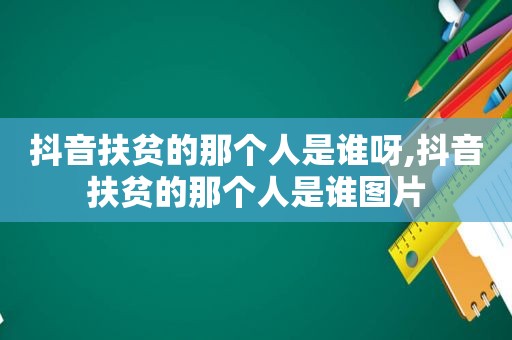 抖音扶贫的那个人是谁呀,抖音扶贫的那个人是谁图片