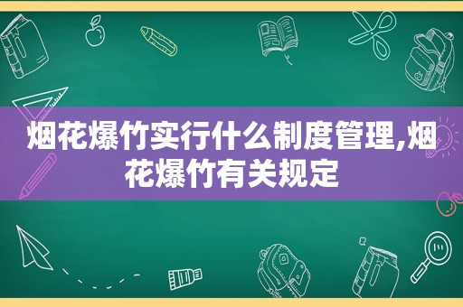 烟花爆竹实行什么制度管理,烟花爆竹有关规定