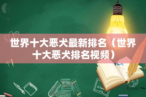 世界十大恶犬最新排名（世界十大恶犬排名视频）