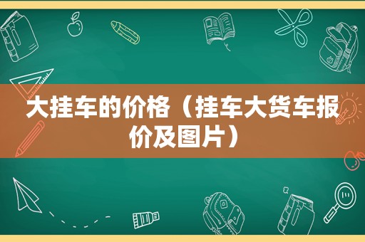 大挂车的价格（挂车大货车报价及图片）