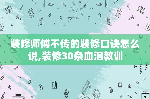 装修师傅不传的装修口诀怎么说,装修30条血泪教训