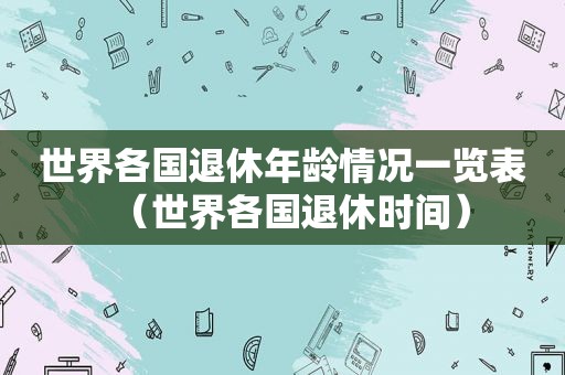 世界各国退休年龄情况一览表（世界各国退休时间）