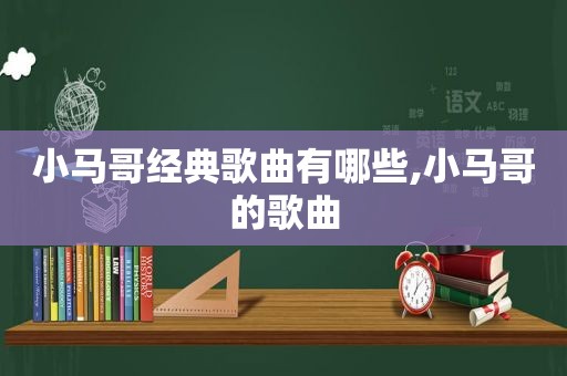 小马哥经典歌曲有哪些,小马哥的歌曲