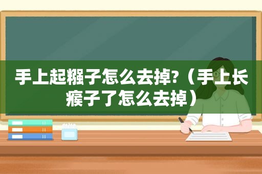 手上起糨子怎么去掉?（手上长瘊子了怎么去掉）