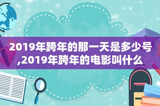 2019年跨年的那一天是多少号,2019年跨年的电影叫什么