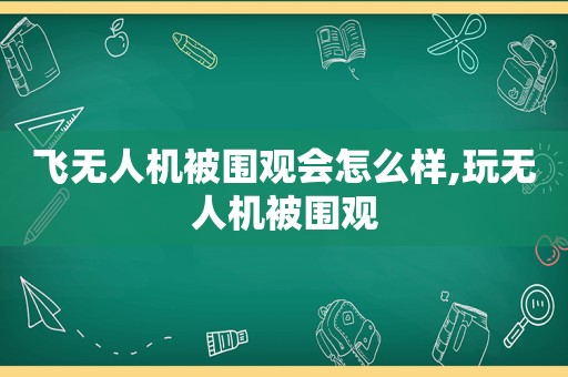 飞无人机被围观会怎么样,玩无人机被围观