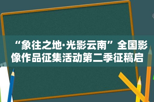 “象往之地·光影云南”全国影像作品征集活动第二季征稿启事