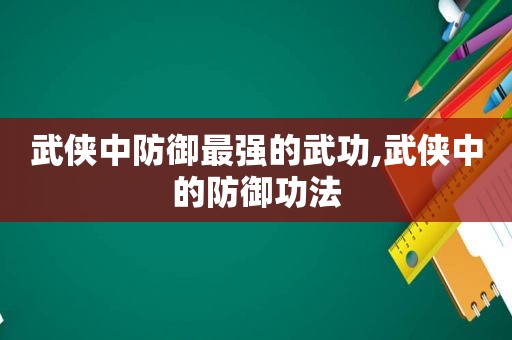 武侠中防御最强的武功,武侠中的防御功法