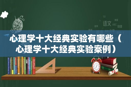 心理学十大经典实验有哪些（心理学十大经典实验案例）