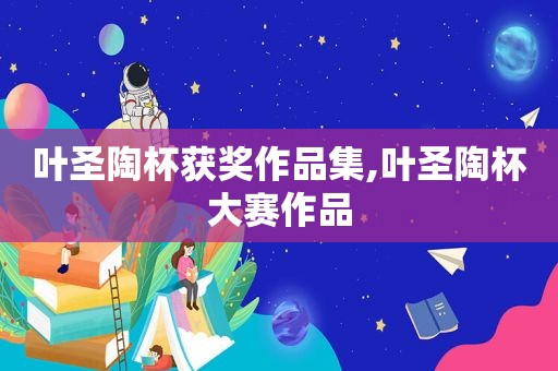 叶圣陶杯获奖作品集,叶圣陶杯大赛作品