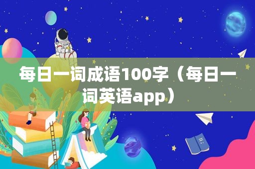 每日一词成语100字（每日一词英语app）