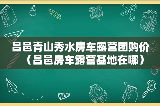 昌邑青山秀水房车露营团购价（昌邑房车露营基地在哪）