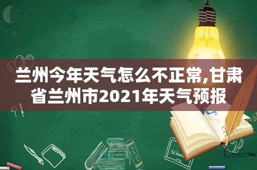  *** 今年天气怎么不正常,甘肃省 *** 市2021年天气预报