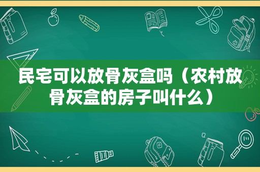 民宅可以放骨灰盒吗（农村放骨灰盒的房子叫什么）