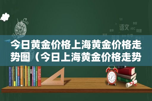 今日黄金价格上海黄金价格走势图（今日上海黄金价格走势图现货）