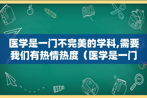 医学是一门不完美的学科,需要我们有热情热度（医学是一门不完美的学科对吗）